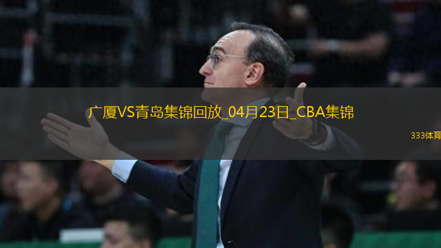 04月23日CBA季后賽1/4決賽G5 廣廈 - 青島 精彩鏡頭