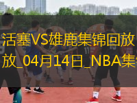 04月14日NBA常規(guī)賽收官戰(zhàn) 活塞 - 雄鹿 精彩鏡頭