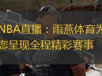 NBA直播：雨燕體育為您呈現(xiàn)全程精彩賽事