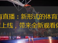 tvt體育直播：新形式的體育直播平臺(tái)隆重上線，帶來(lái)全新觀看體驗(yàn)
