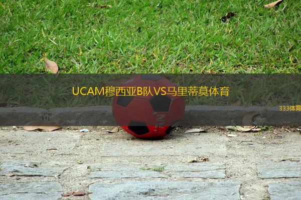 UCAM穆西亞B隊(duì)VS馬里蒂莫體育